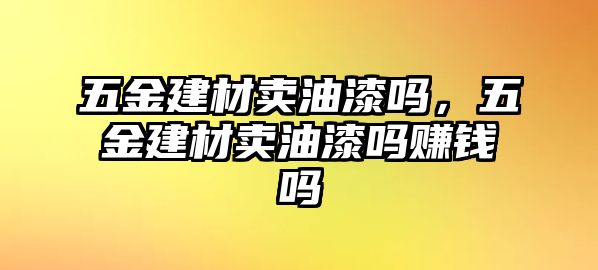 五金建材賣油漆嗎，五金建材賣油漆嗎賺錢嗎