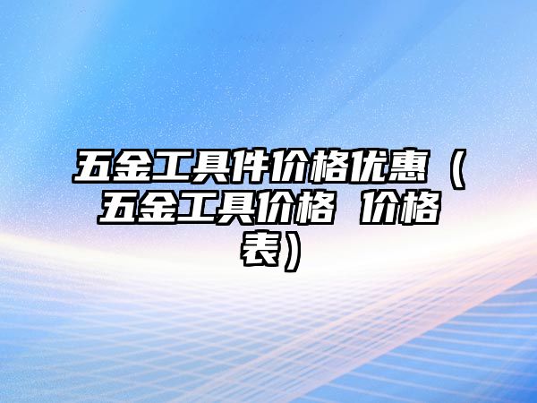 五金工具件價格優(yōu)惠（五金工具價格 價格表）