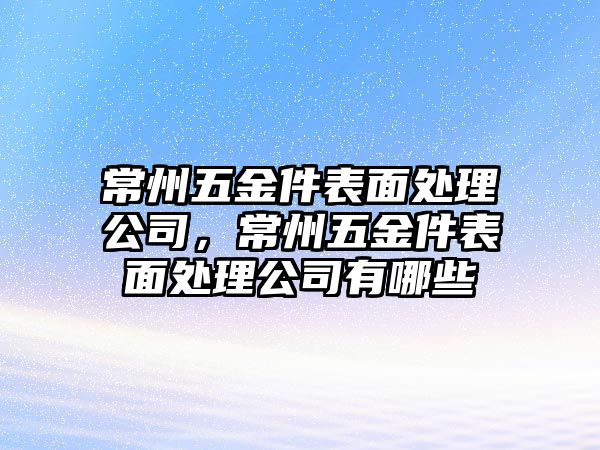 常州五金件表面處理公司，常州五金件表面處理公司有哪些