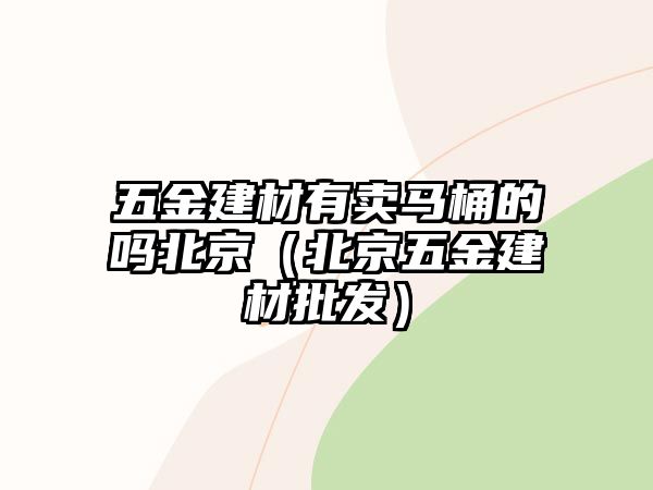 五金建材有賣馬桶的嗎北京（北京五金建材批發(fā)）