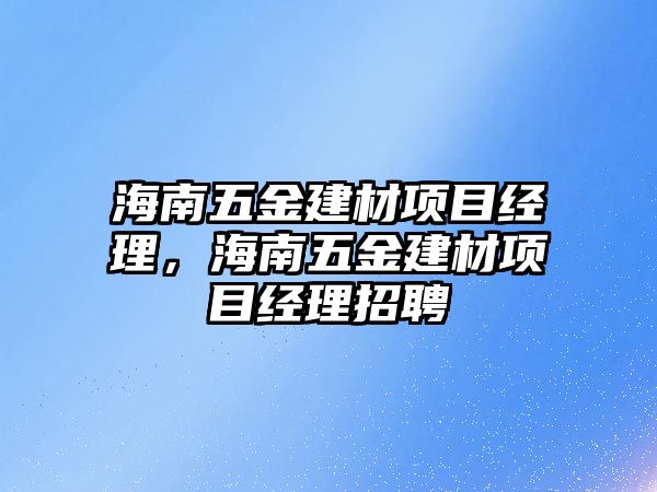 海南五金建材項目經(jīng)理，海南五金建材項目經(jīng)理招聘