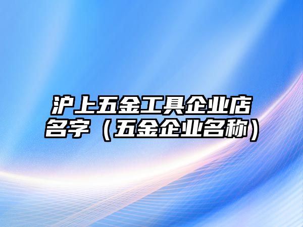 滬上五金工具企業(yè)店名字（五金企業(yè)名稱）