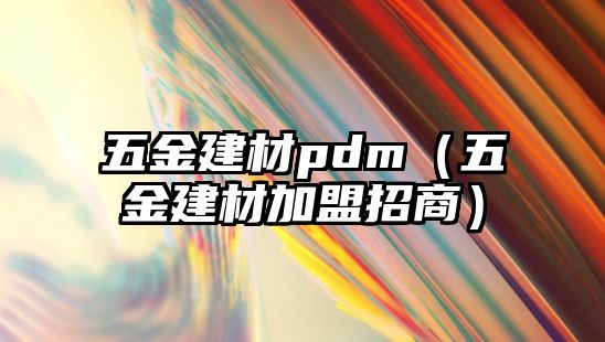 五金建材pdm（五金建材加盟招商）