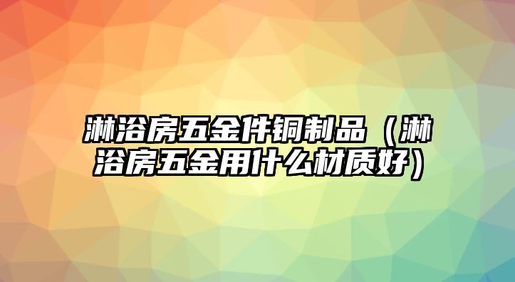 淋浴房五金件銅制品（淋浴房五金用什么材質(zhì)好）