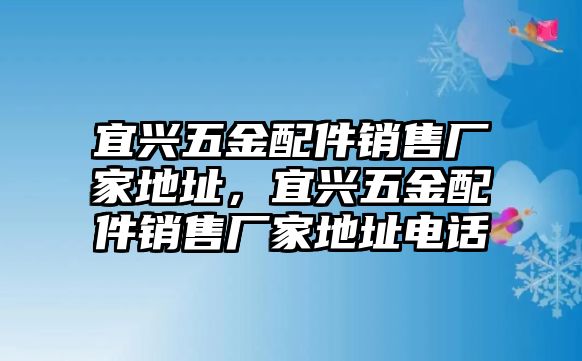 宜興五金配件銷售廠家地址，宜興五金配件銷售廠家地址電話