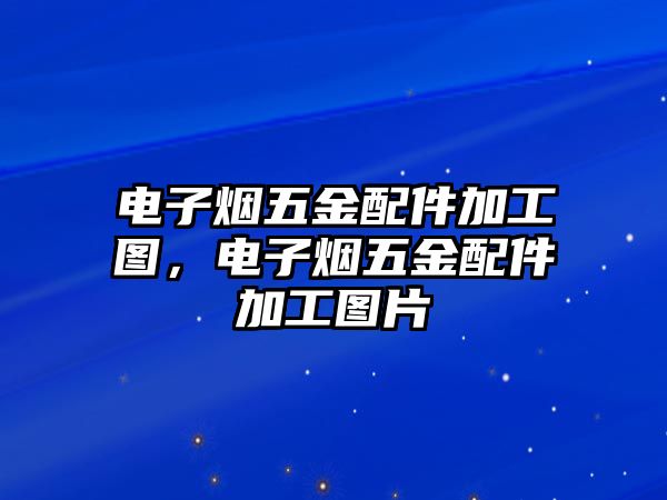 電子煙五金配件加工圖，電子煙五金配件加工圖片