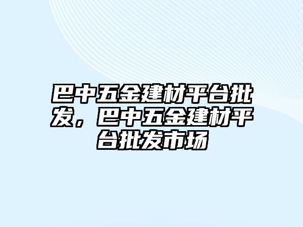 巴中五金建材平臺批發，巴中五金建材平臺批發市場