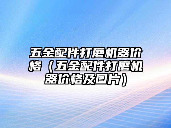 五金配件打磨機器價格（五金配件打磨機器價格及圖片）