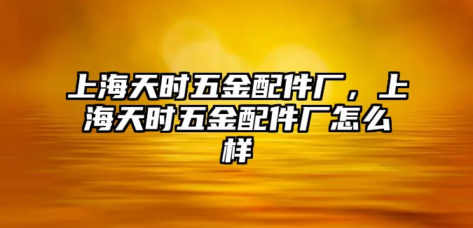 上海天時(shí)五金配件廠，上海天時(shí)五金配件廠怎么樣