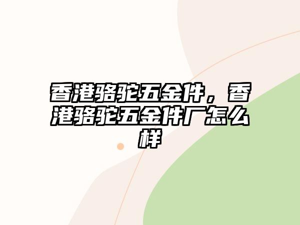 香港駱駝五金件，香港駱駝五金件廠怎么樣