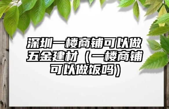 深圳一樓商鋪可以做五金建材（一樓商鋪可以做飯嗎）