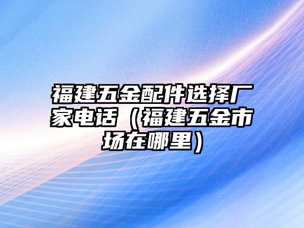 福建五金配件選擇廠家電話（福建五金市場在哪里）