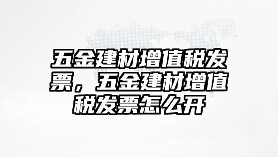 五金建材增值稅發(fā)票，五金建材增值稅發(fā)票怎么開