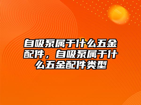 自吸泵屬于什么五金配件，自吸泵屬于什么五金配件類型