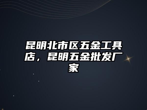 昆明北市區五金工具店，昆明五金批發廠家