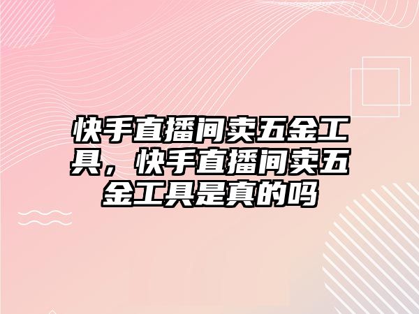 快手直播間賣五金工具，快手直播間賣五金工具是真的嗎