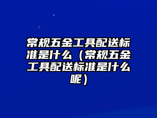 常規五金工具配送標準是什么（常規五金工具配送標準是什么呢）