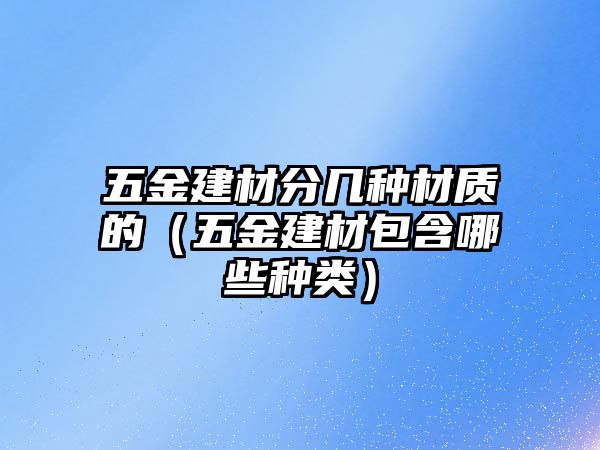 五金建材分幾種材質(zhì)的（五金建材包含哪些種類）