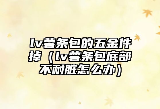 lv薯條包的五金件掉（lv薯條包底部不耐臟怎么辦）