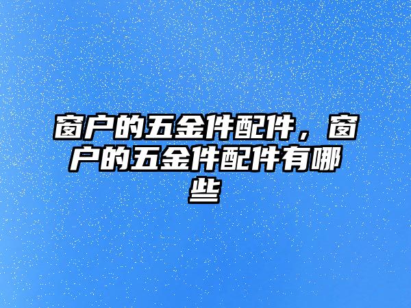 窗戶的五金件配件，窗戶的五金件配件有哪些