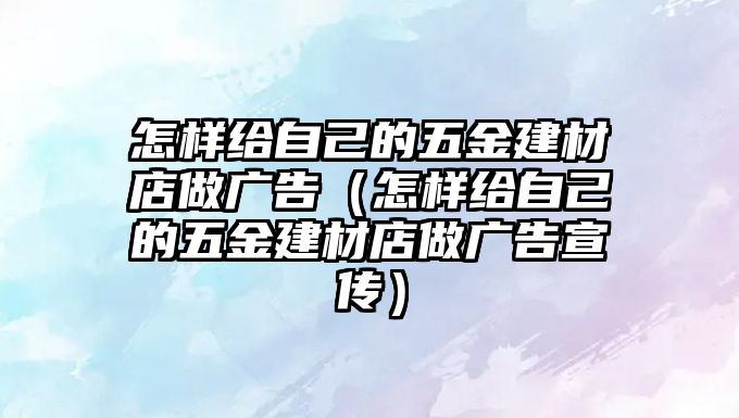 怎樣給自己的五金建材店做廣告（怎樣給自己的五金建材店做廣告宣傳）