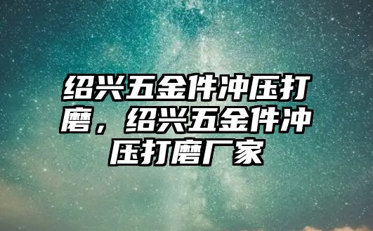 紹興五金件沖壓打磨，紹興五金件沖壓打磨廠家