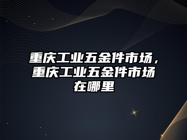 重慶工業五金件市場，重慶工業五金件市場在哪里