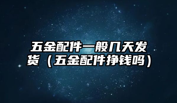 五金配件一般幾天發(fā)貨（五金配件掙錢嗎）