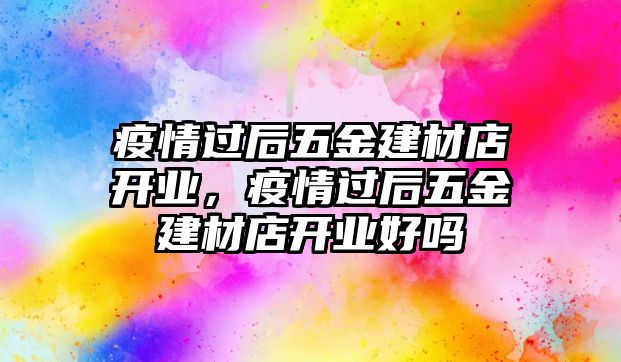 疫情過后五金建材店開業，疫情過后五金建材店開業好嗎