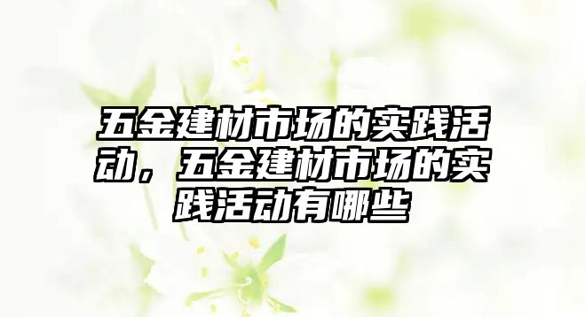 五金建材市場的實踐活動，五金建材市場的實踐活動有哪些