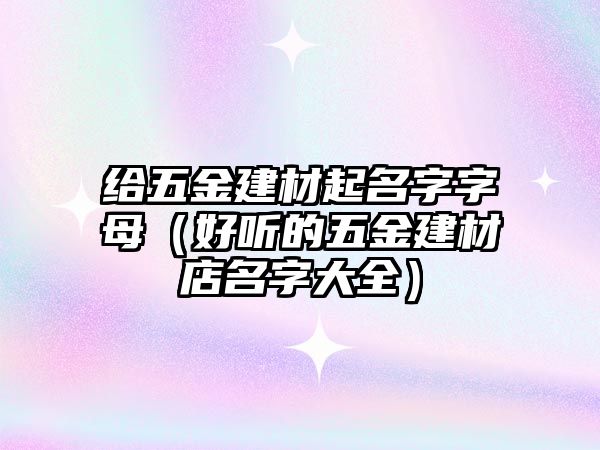 給五金建材起名字字母（好聽的五金建材店名字大全）