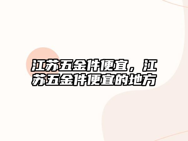 江蘇五金件便宜，江蘇五金件便宜的地方