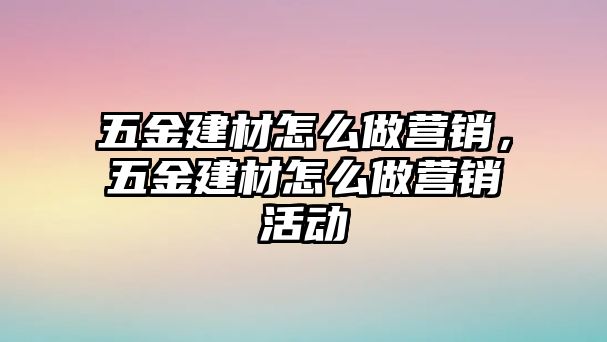 五金建材怎么做營銷，五金建材怎么做營銷活動