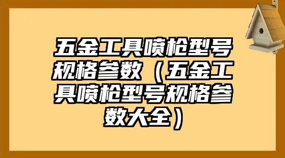 五金工具噴槍型號規(guī)格參數(shù)（五金工具噴槍型號規(guī)格參數(shù)大全）