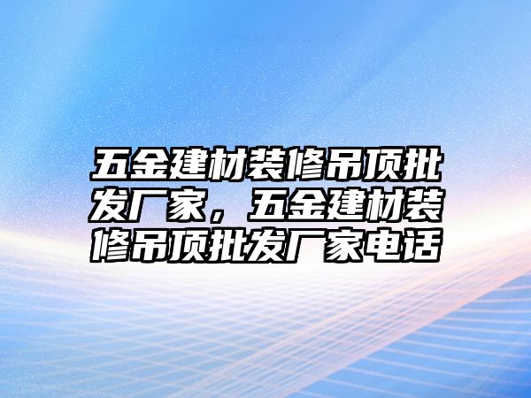 五金建材裝修吊頂批發廠家，五金建材裝修吊頂批發廠家電話