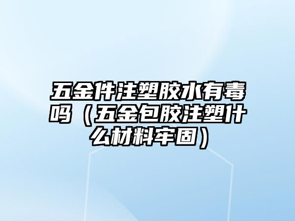 五金件注塑膠水有毒嗎（五金包膠注塑什么材料牢固）