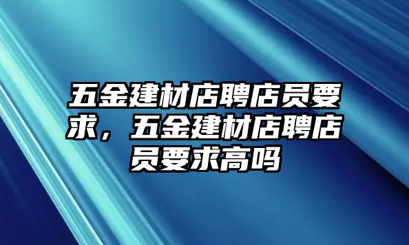 五金建材店聘店員要求，五金建材店聘店員要求高嗎