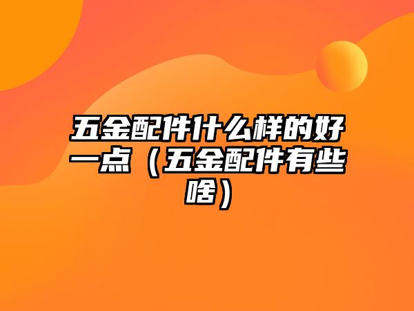 五金配件什么樣的好一點(diǎn)（五金配件有些啥）