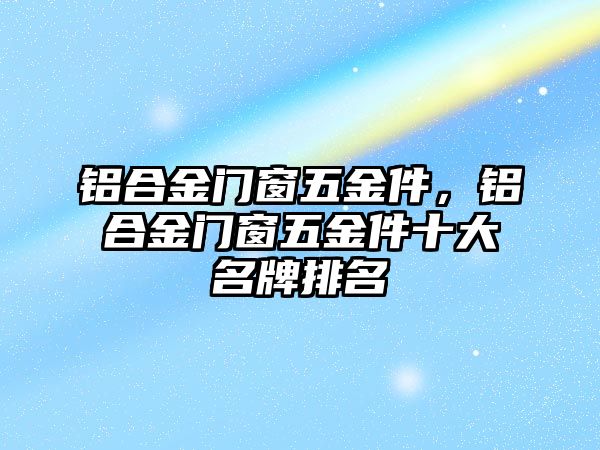 鋁合金門窗五金件，鋁合金門窗五金件十大名牌排名