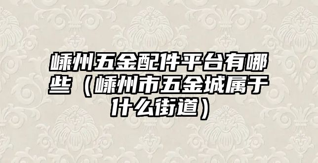 嵊州五金配件平臺有哪些（嵊州市五金城屬于什么街道）