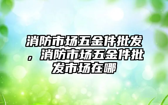 消防市場五金件批發，消防市場五金件批發市場在哪