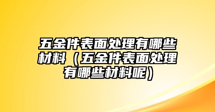 五金件表面處理有哪些材料（五金件表面處理有哪些材料呢）