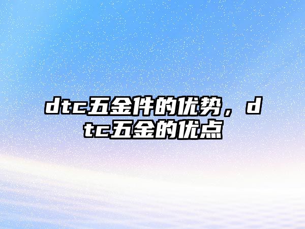 dtc五金件的優(yōu)勢，dtc五金的優(yōu)點