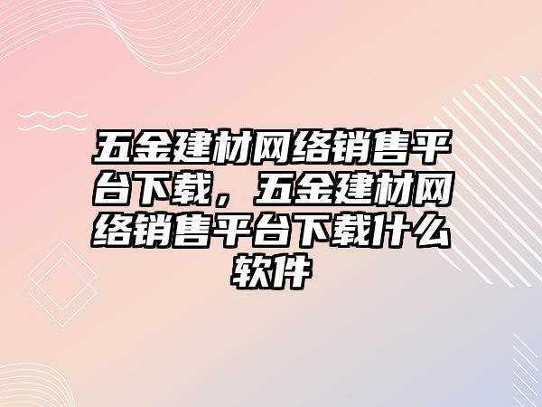 五金建材網絡銷售平臺下載，五金建材網絡銷售平臺下載什么軟件