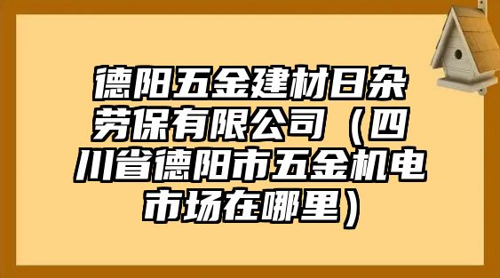 德陽五金建材日雜勞保有限公司（四川省德陽市五金機電市場在哪里）