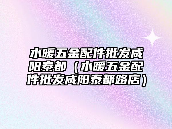 水暖五金配件批發(fā)咸陽泰都（水暖五金配件批發(fā)咸陽泰都路店）