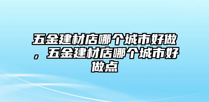 五金建材店哪個城市好做，五金建材店哪個城市好做點