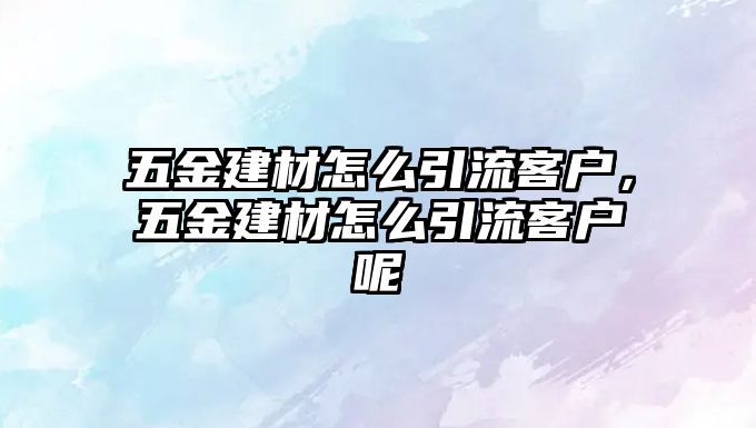 五金建材怎么引流客戶，五金建材怎么引流客戶呢