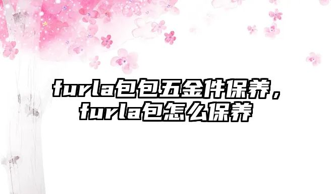 furla包包五金件保養，furla包怎么保養