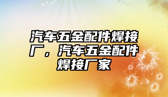 汽車五金配件焊接廠，汽車五金配件焊接廠家